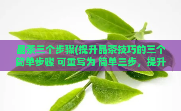 品茶三个步骤(提升品茶技巧的三个简单步骤 可重写为 简单三步，提升品茶技巧)