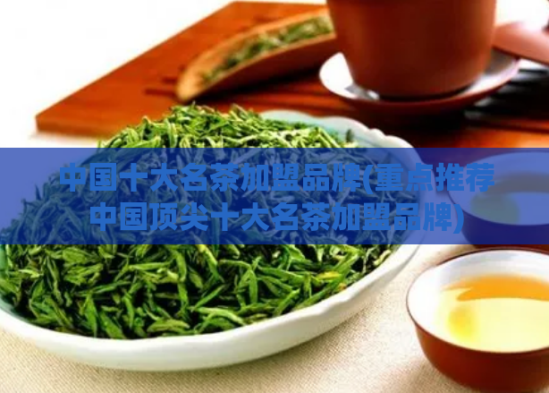 中国十大名茶加盟品牌(重点推荐中国顶尖十大名茶加盟品牌)