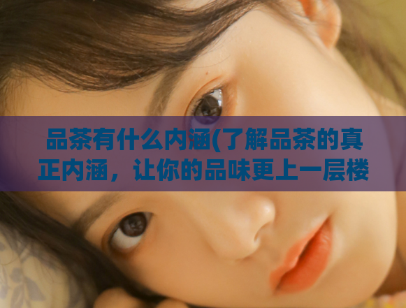 品茶有什么内涵(了解品茶的真正内涵,让你的品味更上一层楼)