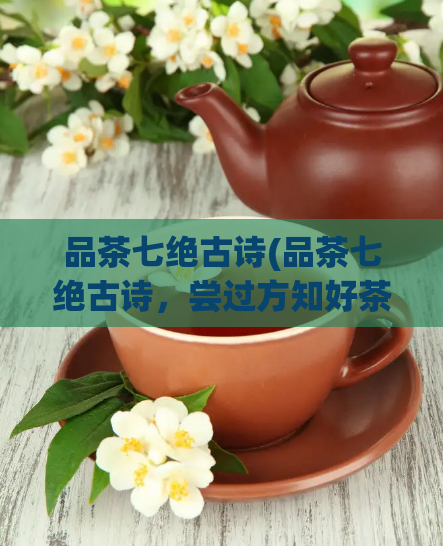 品茶七绝古诗(品茶七绝古诗，尝过方知好茶香)