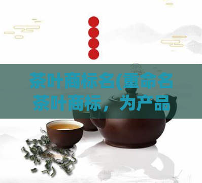 茶叶商标名(重命名茶叶商标，为产品取一个新名称)