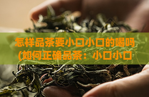 怎样品茶要小口小口的喝吗(如何正确品茶：小口小口地享用)
