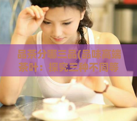 品茶分哪三品(品味高端茶叶：探究三种不同等级的茶叶品鉴)