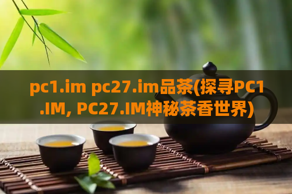 pc1.im pc27.im品茶(探寻PC1.IM, PC27.IM神秘茶香世界)