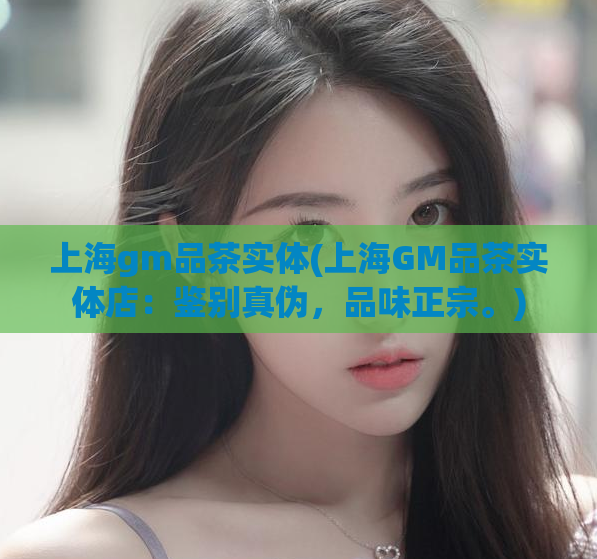 上海gm品茶实体(上海GM品茶实体店：鉴别真伪，品味正宗。)