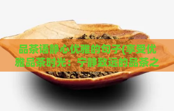 品茶语静心优雅的句子(享受优雅品茶时光:宁静致远的品茶之道)