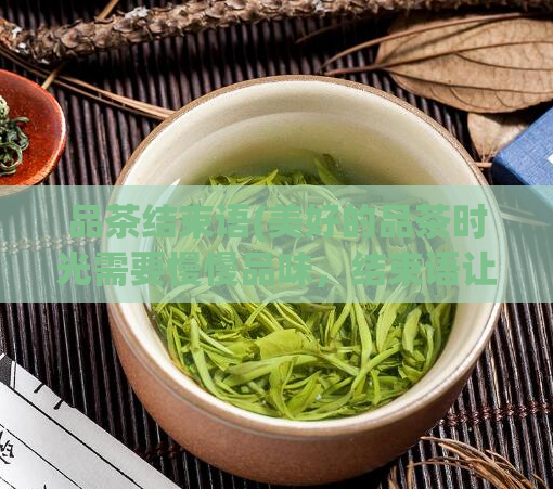 品茶结束语(美好的品茶时光需要慢慢品味，结束语让你留恋忘返)