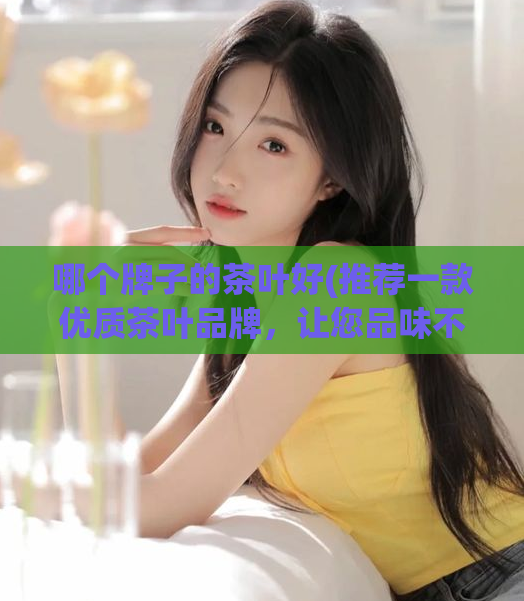 哪个牌子的茶叶好(推荐一款优质茶叶品牌,让您品味不同茶香的滋味)