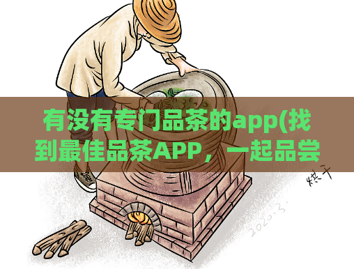有没有专门品茶的app(找到最佳品茶APP，一起品尝高品质茶叶)