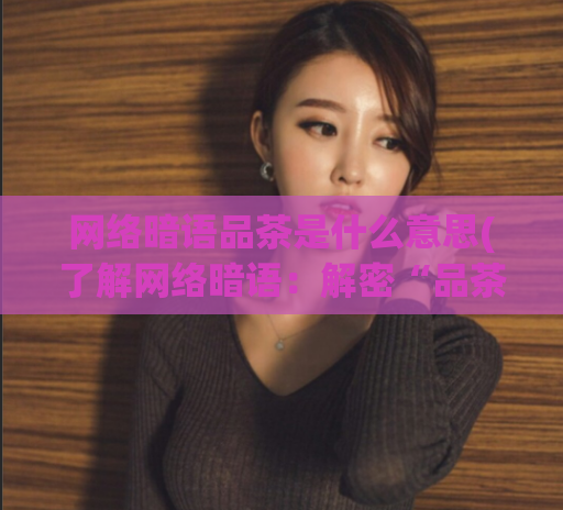 网络暗语品茶是什么意思(了解网络暗语：解密“品茶”二字的真实含义)
