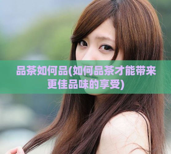 品茶如何品(如何品茶才能带来更佳品味的享受)