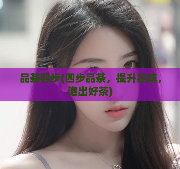 品茶四步(四步品茶，提升品味，泡出好茶)