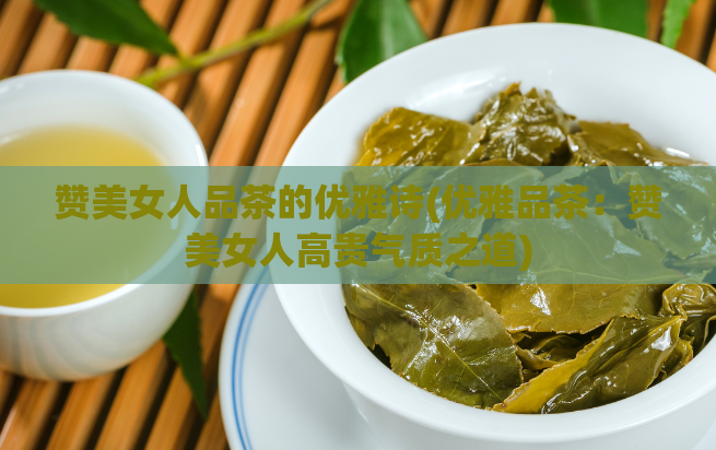 赞美女人品茶的优雅诗(优雅品茶:赞美女人高贵气质之道)