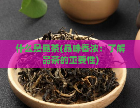 什么是品茶(品味香浓：了解品茶的重要性)