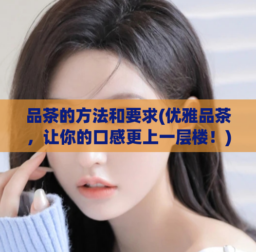 品茶的方法和要求(优雅品茶，让你的口感更上一层楼！)