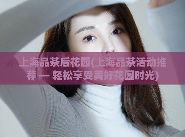 上海品茶后花园(上海品茶活动推荐 — 轻松享受美好花园时光)