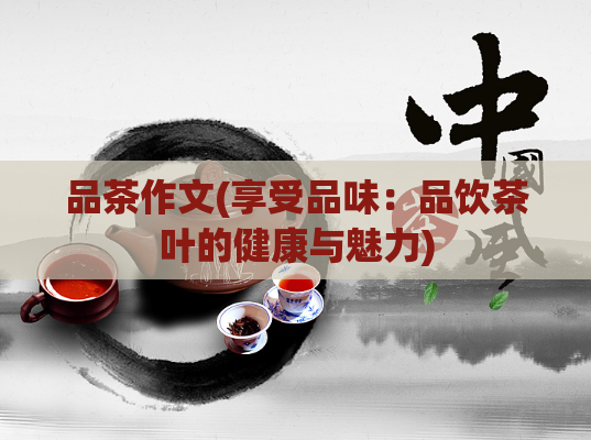 品茶作文(享受品味：品饮茶叶的健康与魅力)