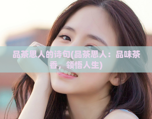 品茶思人的诗句(品茶思人：品味茶香，领悟人生)