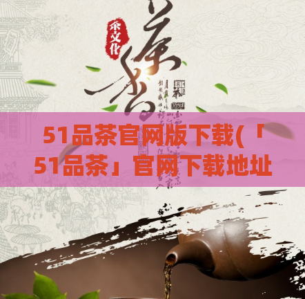 51品茶官网版下载(「51品茶」官网下载地址，快速获取优质茶叶！)