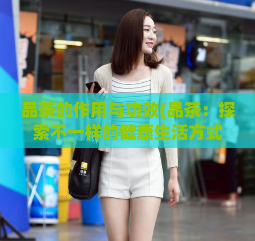品茶的作用与功效(品茶：探索不一样的健康生活方式)