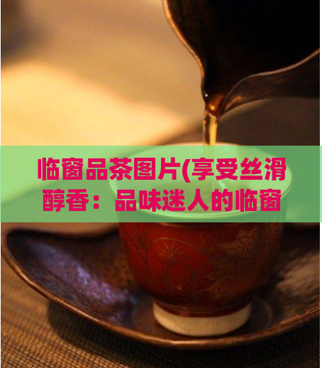 临窗品茶图片(享受丝滑醇香：品味迷人的临窗品茶图片)