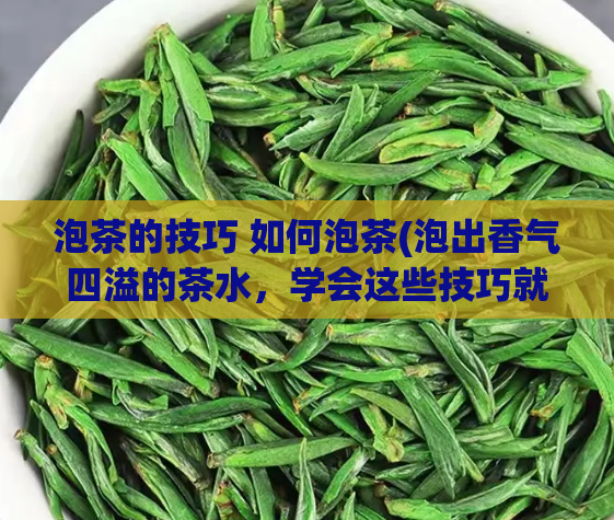 泡茶的技巧 如何泡茶(泡出香气四溢的茶水，学会这些技巧就行了)