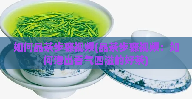 如何品茶步骤视频(品茶步骤视频:如何泡出香气四溢的好茶)