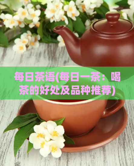 每日茶语(每日一茶：喝茶的好处及品种推荐)