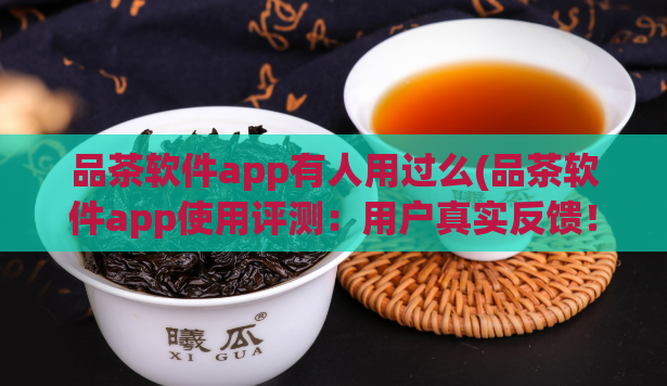 品茶软件app有人用过么(品茶软件app使用评测：用户真实反馈！)