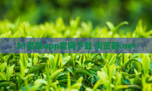 51品茶app官网下载 浏览器.net