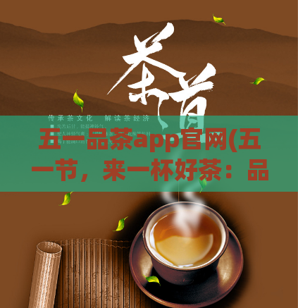 五一品茶app官网(五一节，来一杯好茶：品茶app官网体验分享)