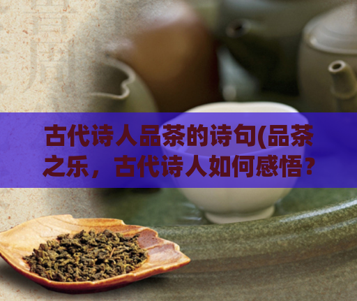 古代诗人品茶的诗句(品茶之乐，古代诗人如何感悟？)