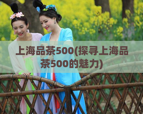 上海品茶500(探寻上海品茶500的魅力)