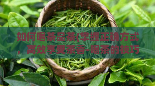 如何喝茶品茶(掌握正确方式,高效享受茶香-喝茶的技巧与方法)