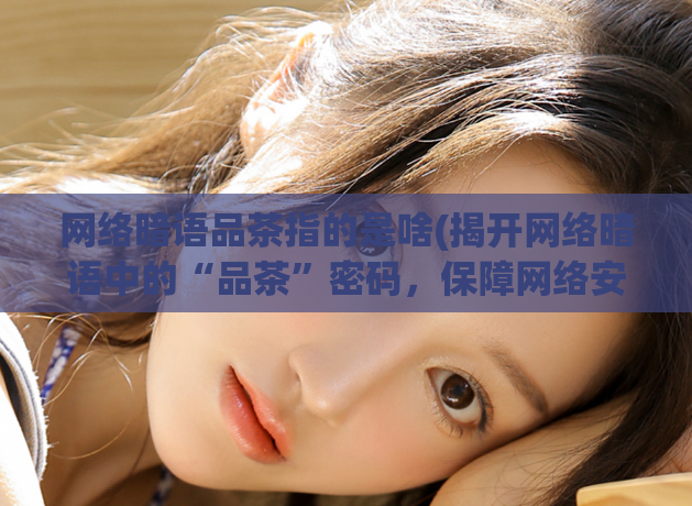 网络暗语品茶指的是啥(揭开网络暗语中的“品茶”密码,保障网络安全)
