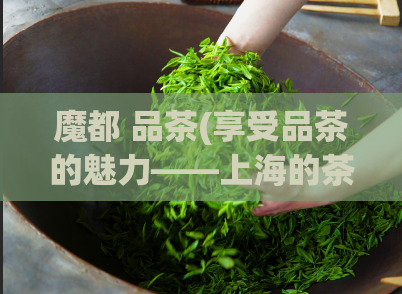 魔都 品茶(享受品茶的魅力——上海的茶文化)