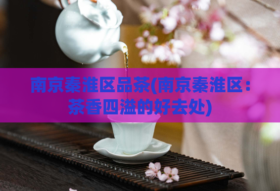 南京秦淮区品茶(南京秦淮区：茶香四溢的好去处)
