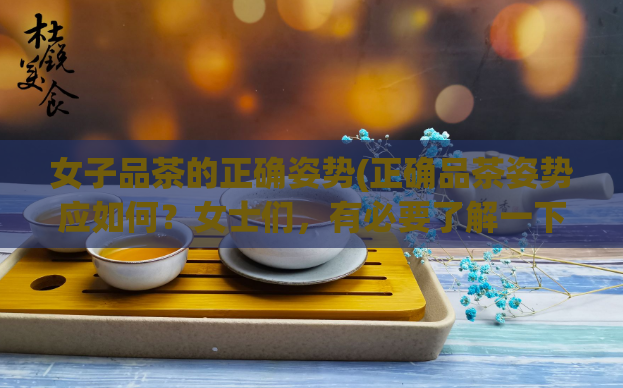 女子品茶的正确姿势(正确品茶姿势应如何?女士们,有必要了解一下!)
