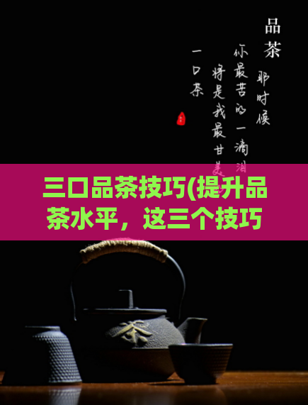 三口品茶技巧(提升品茶水平，这三个技巧必须掌握)