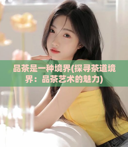 品茶是一种境界(探寻茶道境界：品茶艺术的魅力)