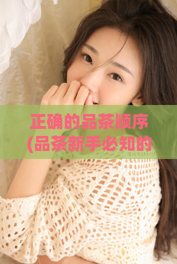 正确的品茶顺序(品茶新手必知的顺序和技巧 - 一步一步教你如何品出好茶！)