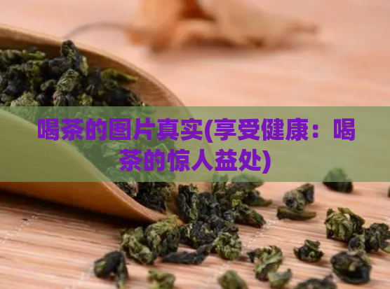 喝茶的图片真实(享受健康：喝茶的惊人益处)