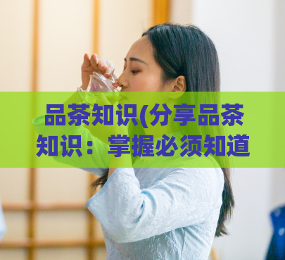 品茶知识(分享品茶知识：掌握必须知道的基础知识)