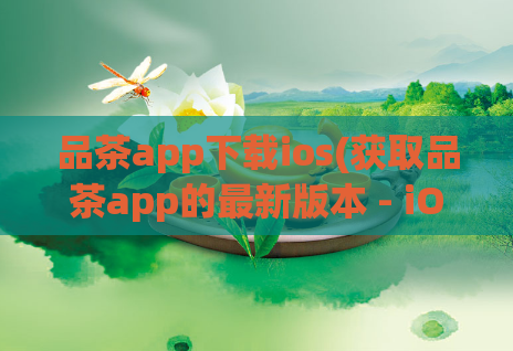 品茶app下载ios(获取品茶app的最新版本 - iOS下载指南)