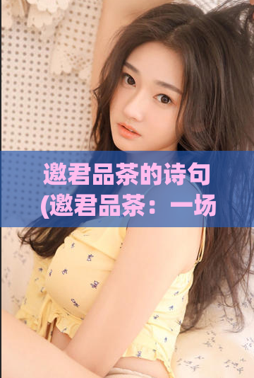 邀君品茶的诗句(邀君品茶：一场清茶好梦)