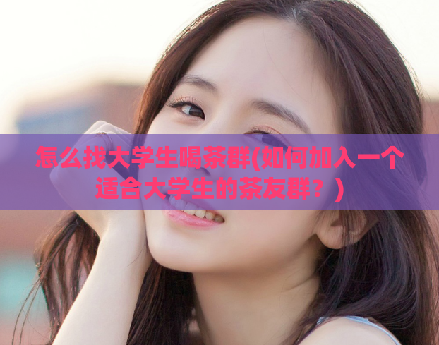 怎么找大学生喝茶群(如何加入一个适合大学生的茶友群?)