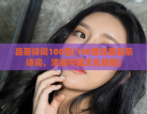 品茶诗词100首(100首优美品茶诗词，浓缩中国文化精髓)