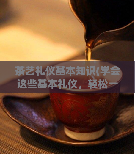茶艺礼仪基本知识(学会这些基本礼仪，轻松一秒变身茶艺大师)
