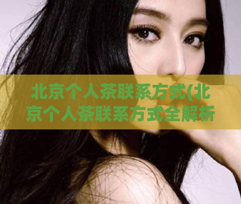 北京个人茶联系方式(北京个人茶联系方式全解析)