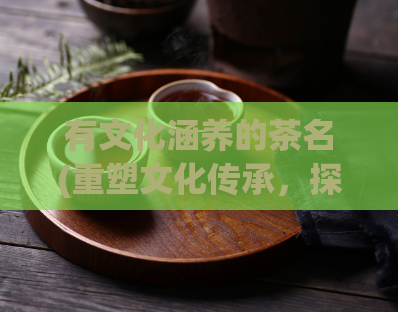 有文化涵养的茶名(重塑文化传承,探秘茶道之精髓)